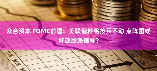 众合资本 FOMC前瞻：美联储料将按兵不动 点阵图或释放鹰派信号？