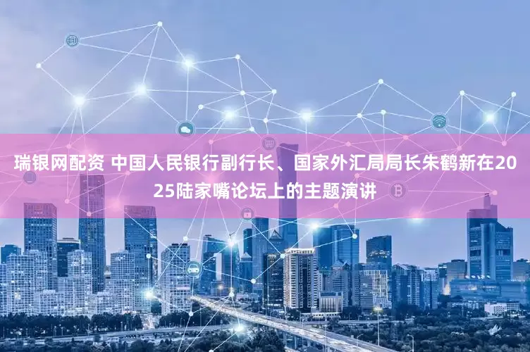 瑞银网配资 中国人民银行副行长、国家外汇局局长朱鹤新在2025陆家嘴论坛上的主题演讲