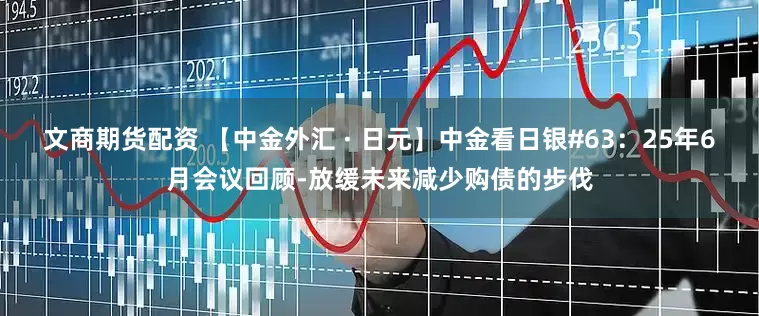 文商期货配资 【中金外汇 · 日元】中金看日银#63：25年6月会议回顾-放缓未来减少购债的步伐