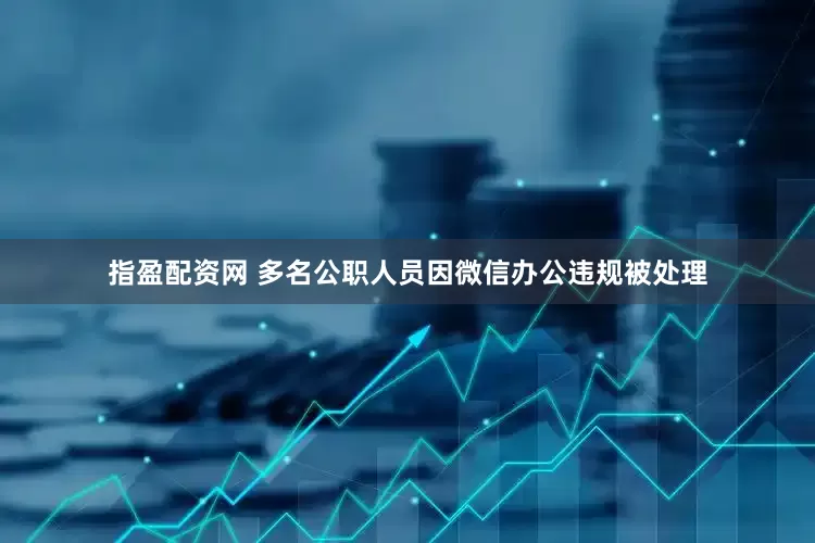 指盈配资网 多名公职人员因微信办公违规被处理
