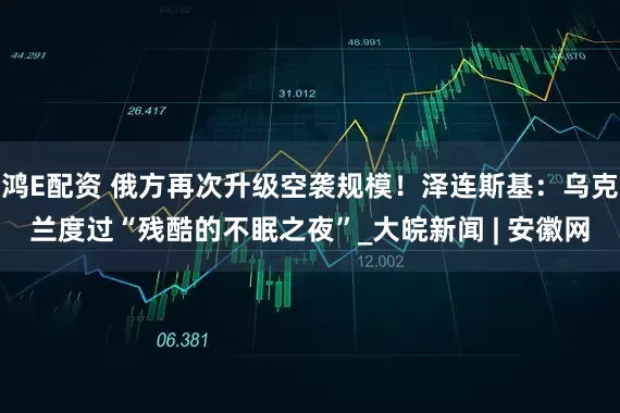 鸿E配资 俄方再次升级空袭规模！泽连斯基：乌克兰度过“残酷的不眠之夜”_大皖新闻 | 安徽网