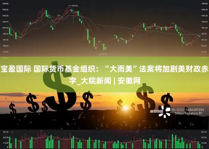 宝盈国际 国际货币基金组织：“大而美”法案将加剧美财政赤字_大皖新闻 | 安徽网