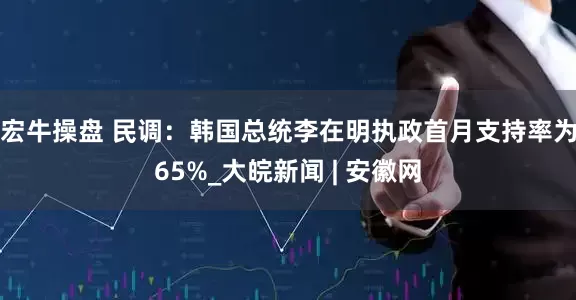 宏牛操盘 民调：韩国总统李在明执政首月支持率为65%_大皖新闻 | 安徽网