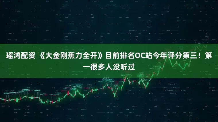 瑶鸿配资 《大金刚蕉力全开》目前排名OC站今年评分第三！第一很多人没听过