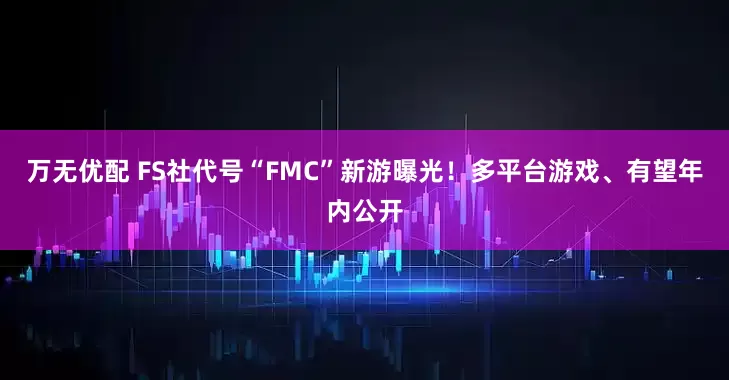 万无优配 FS社代号“FMC”新游曝光！多平台游戏、有望年内公开