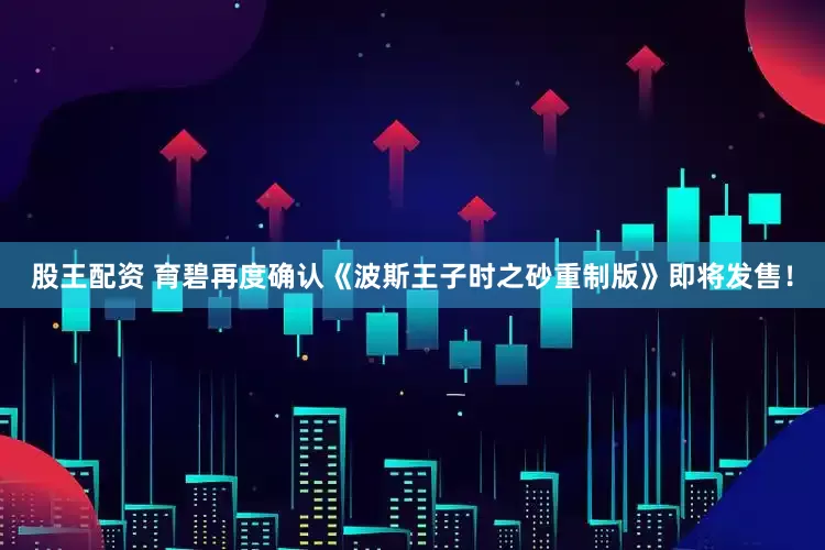 股王配资 育碧再度确认《波斯王子时之砂重制版》即将发售！