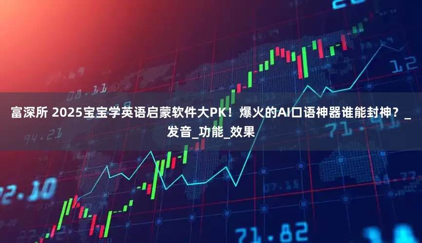 富深所 2025宝宝学英语启蒙软件大PK！爆火的AI口语神器谁能封神？_发音_功能_效果
