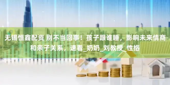 无锡恒鑫配资 别不当回事！孩子跟谁睡，影响未来情商和亲子关系，速看_奶奶_刘教授_性格