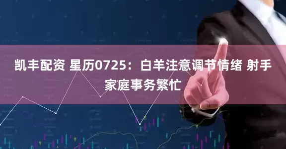 凯丰配资 星历0725：白羊注意调节情绪 射手家庭事务繁忙