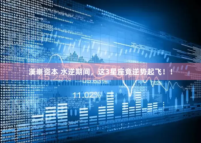漢崋资本 水逆期间，这3星座竟逆势起飞！！