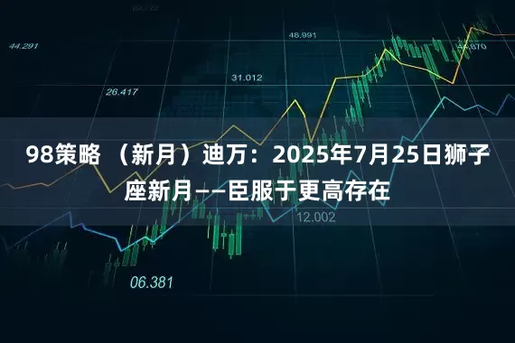 98策略 （新月）迪万：2025年7月25日狮子座新月——臣服于更高存在