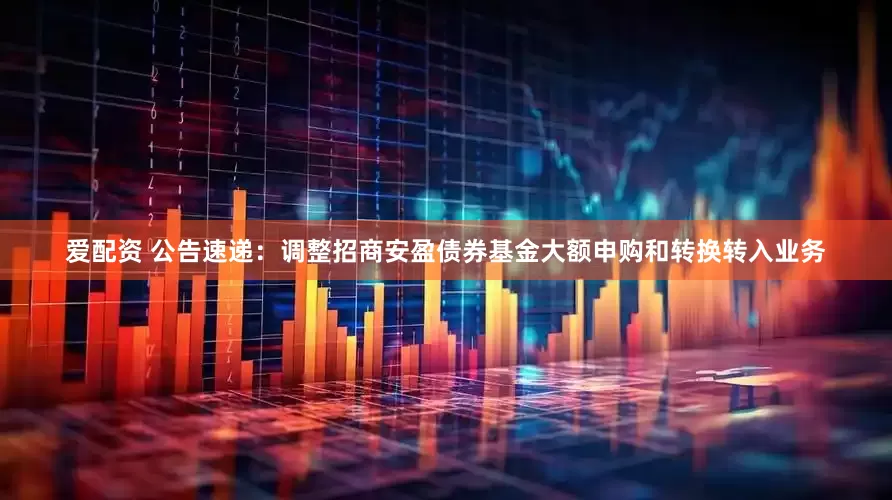 爱配资 公告速递：调整招商安盈债券基金大额申购和转换转入业务