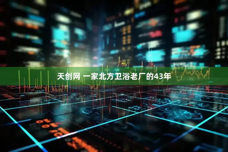天创网 一家北方卫浴老厂的43年