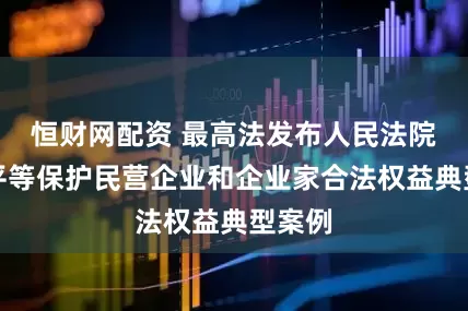 恒财网配资 最高法发布人民法院依法平等保护民营企业和企业家合法权益典型案例
