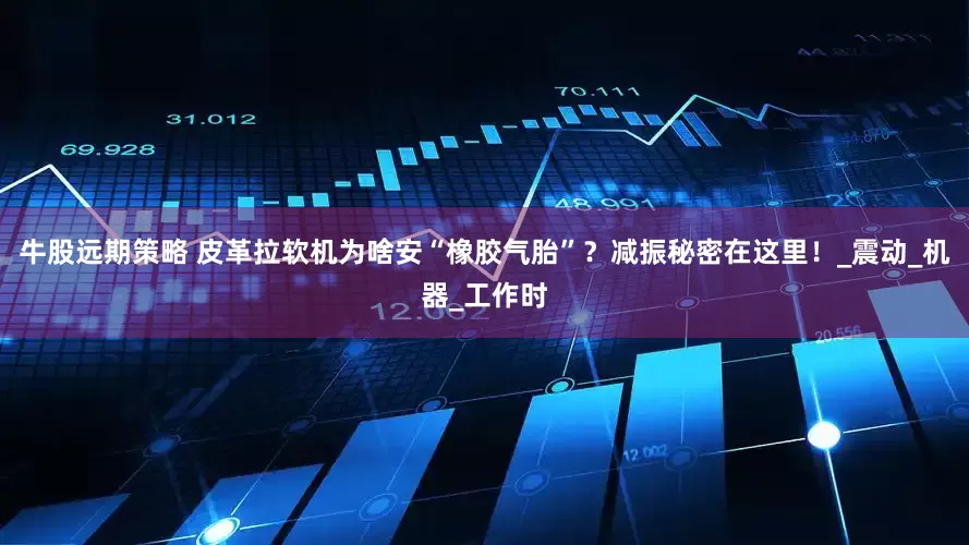 牛股远期策略 皮革拉软机为啥安“橡胶气胎”？减振秘密在这里！_震动_机器_工作时