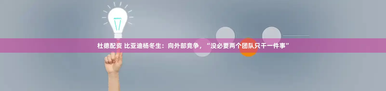 杜德配资 比亚迪杨冬生：向外部竞争，“没必要两个团队只干一件事”