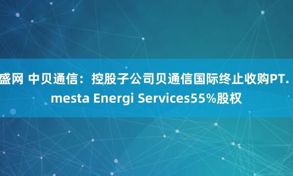 广盛网 中贝通信：控股子公司贝通信国际终止收购PT. Semesta Energi Services55%股权