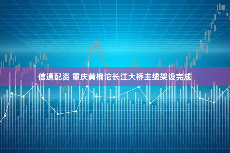 信通配资 重庆黄桷沱长江大桥主缆架设完成