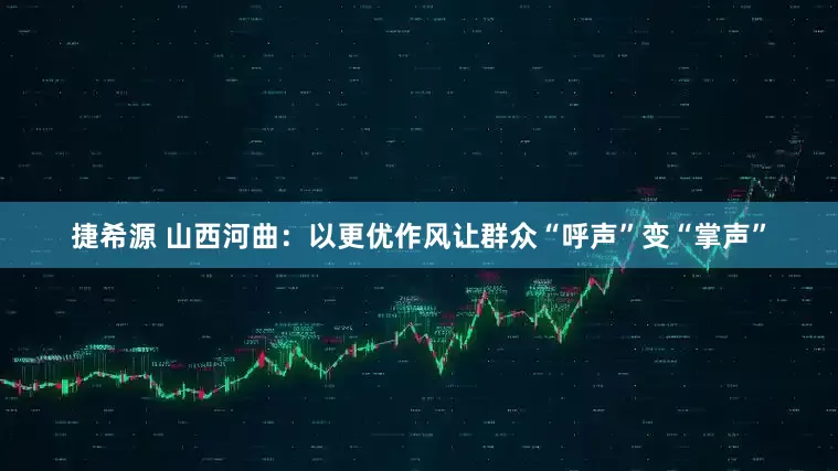 捷希源 山西河曲：以更优作风让群众“呼声”变“掌声”