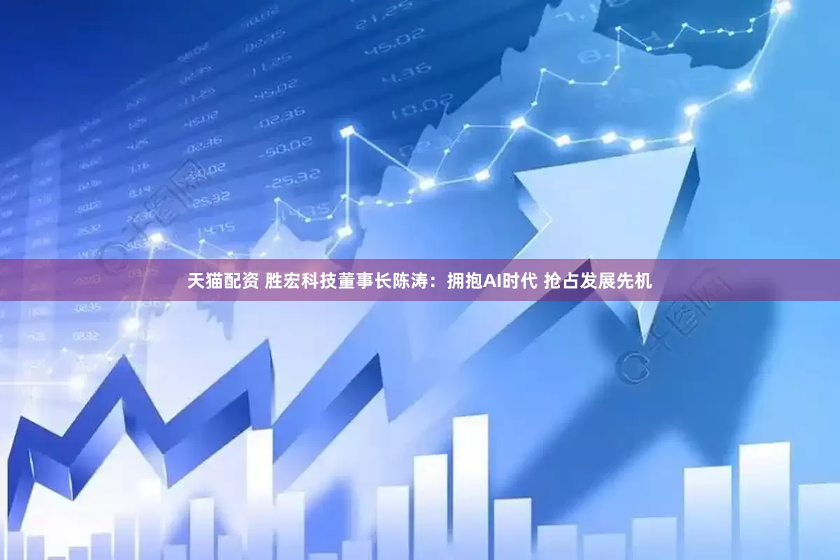 天猫配资 胜宏科技董事长陈涛：拥抱AI时代 抢占发展先机