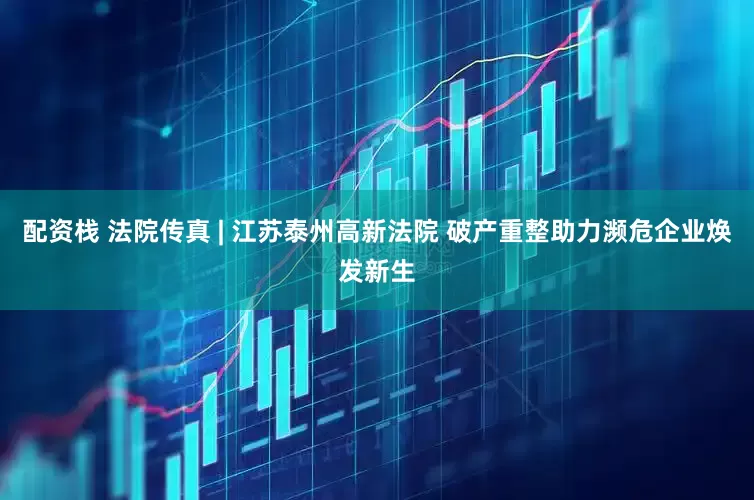 配资栈 法院传真 | 江苏泰州高新法院 破产重整助力濒危企业焕发新生