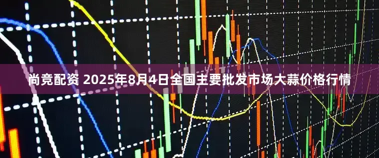 尚竞配资 2025年8月4日全国主要批发市场大蒜价格行情