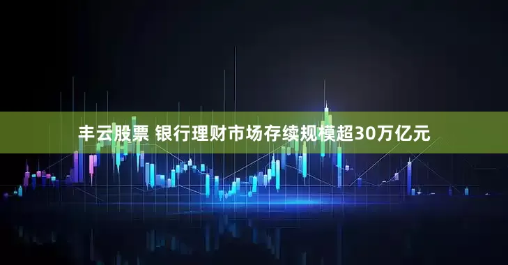 丰云股票 银行理财市场存续规模超30万亿元