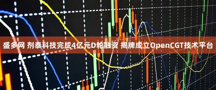 盛多网 剂泰科技完成4亿元D轮融资 揭牌成立OpenCGT技术平台