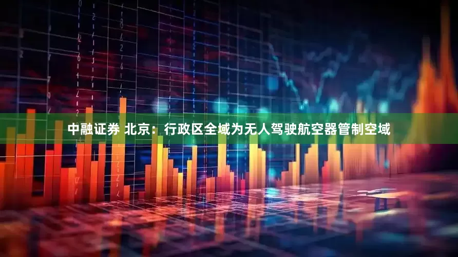 中融证券 北京：行政区全域为无人驾驶航空器管制空域