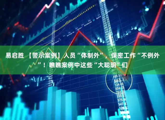 易启胜 【警示案例】人员“体制外”，保密工作“不例外”！瞧瞧案例中这些“大聪明”们