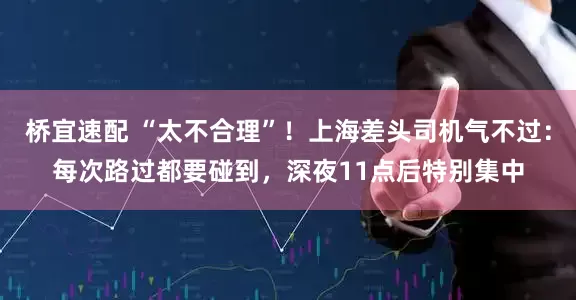 桥宜速配 “太不合理”！上海差头司机气不过：每次路过都要碰到，深夜11点后特别集中
