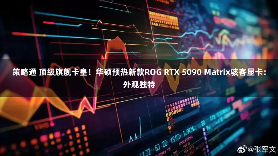 策略通 顶级旗舰卡皇！华硕预热新款ROG RTX 5090 Matrix骇客显卡：外观独特
