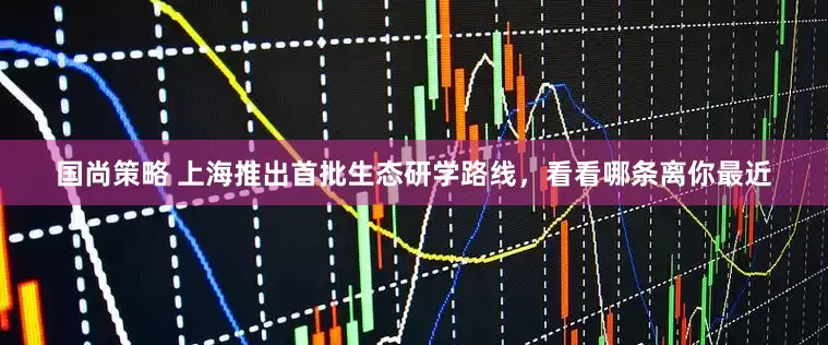 国尚策略 上海推出首批生态研学路线，看看哪条离你最近