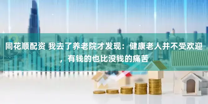 同花顺配资 我去了养老院才发现：健康老人并不受欢迎，有钱的也比没钱的痛苦