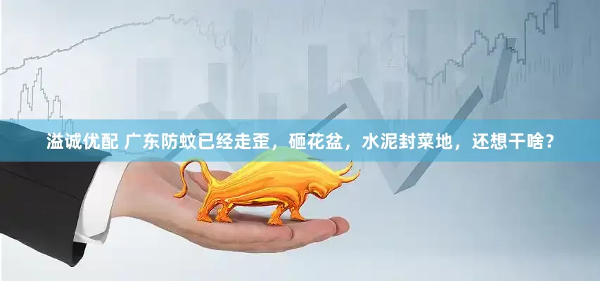 溢诚优配 广东防蚊已经走歪，砸花盆，水泥封菜地，还想干啥？