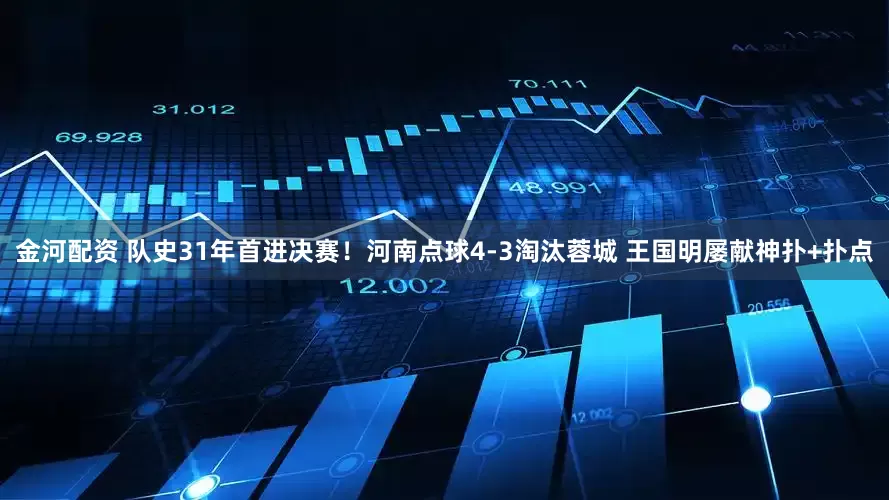 金河配资 队史31年首进决赛！河南点球4-3淘汰蓉城 王国明屡献神扑+扑点