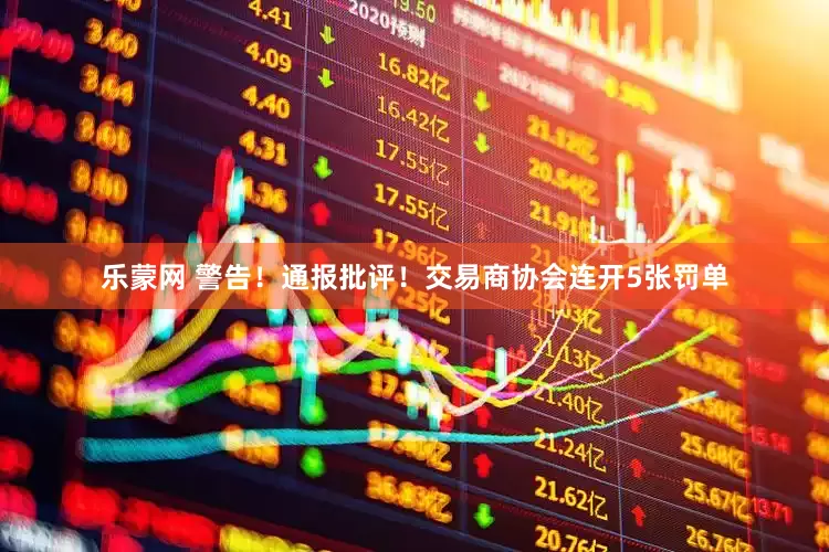 乐蒙网 警告！通报批评！交易商协会连开5张罚单