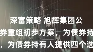 深富策略 旭辉集团公布境内债券重组初步方案，为债券持有人提供四个选项