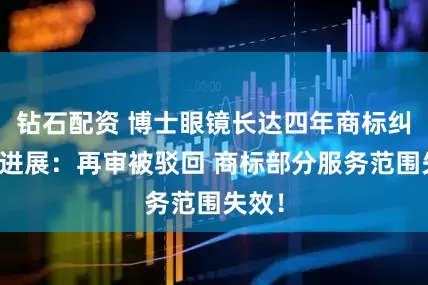 钻石配资 博士眼镜长达四年商标纠纷新进展：再审被驳回 商标部分服务范围失效！
