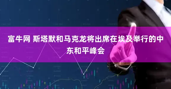 富牛网 斯塔默和马克龙将出席在埃及举行的中东和平峰会