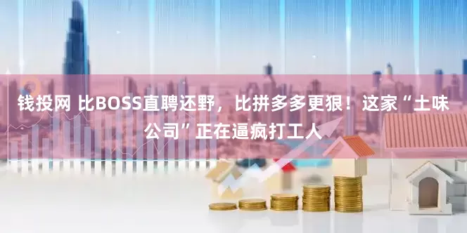 钱投网 比BOSS直聘还野,比拼多多更狠!这家“土味公司”正在逼疯打工人