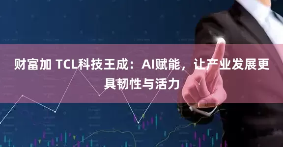 财富加 TCL科技王成:AI赋能,让产业发展更具韧性与活力