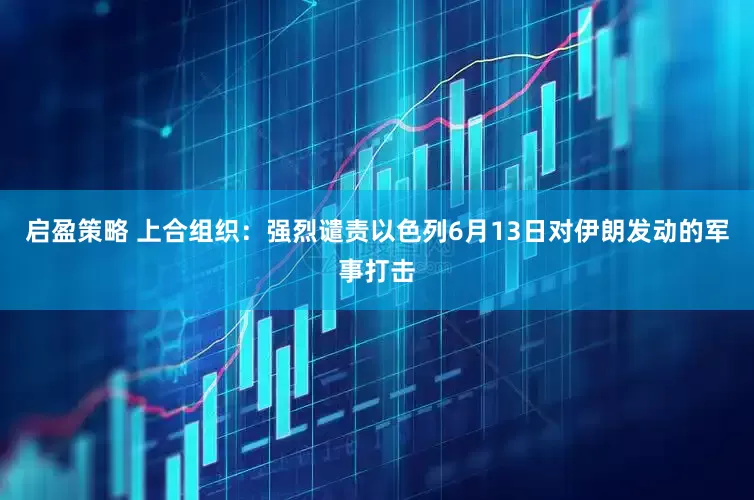 启盈策略 上合组织:强烈谴责以色列6月13日对伊朗发动的军事打击
