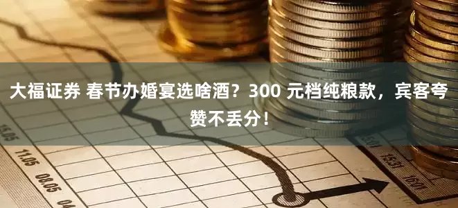 大福证券 春节办婚宴选啥酒？300 元档纯粮款，宾客夸赞不丢分！