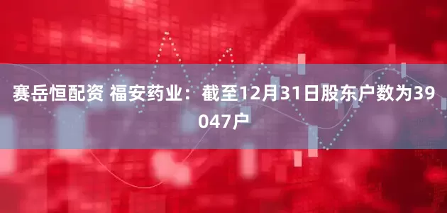 赛岳恒配资 福安药业：截至12月31日股东户数为39047户