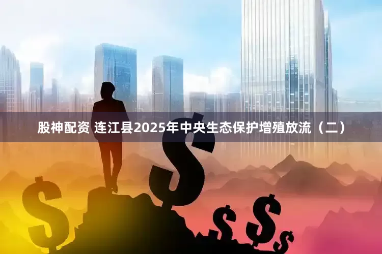 股神配资 连江县2025年中央生态保护增殖放流（二）
