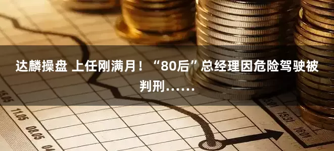 达麟操盘 上任刚满月！“80后”总经理因危险驾驶被判刑……