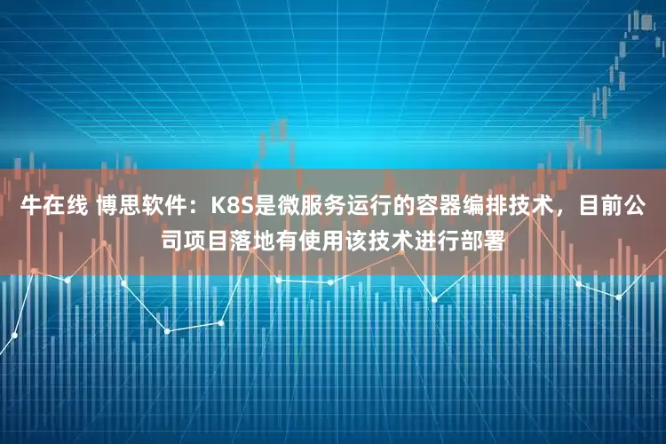 牛在线 博思软件:K8S是微服务运行的容器编排技术,目前公司项目落地有使用该技术进行部署