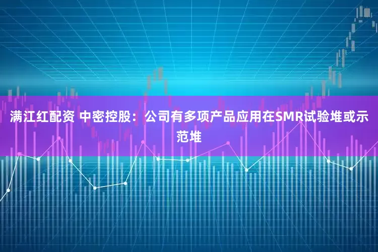 满江红配资 中密控股：公司有多项产品应用在SMR试验堆或示范堆
