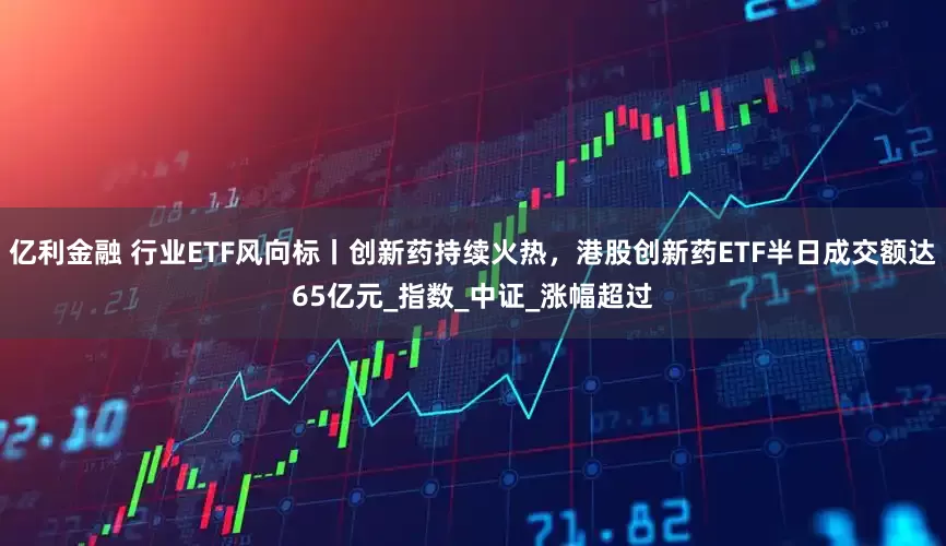 亿利金融 行业ETF风向标丨创新药持续火热,港股创新药ETF半日成交额达65亿元_指数_中证_涨幅超过